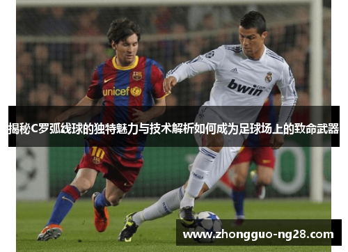 揭秘C罗弧线球的独特魅力与技术解析如何成为足球场上的致命武器 揭秘C罗弧线球的独特魅力与技术解析如何成为足球场上的致命武器