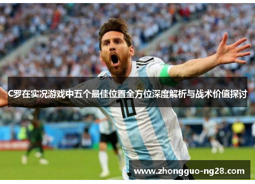 C罗在实况游戏中五个最佳位置全方位深度解析与战术价值探讨 C罗在实况游戏中五个最佳位置全方位深度解析与战术价值探讨
