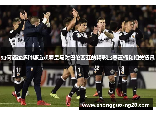 如何通过多种渠道观看皇马对巴伦西亚的精彩比赛直播和相关资讯