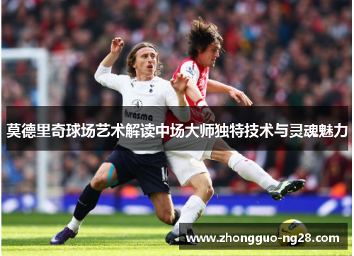 莫德里奇球场艺术解读中场大师独特技术与灵魂魅力