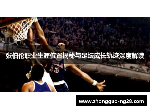 张伯伦职业生涯位置揭秘与足坛成长轨迹深度解读 张伯伦职业生涯位置揭秘与足坛成长轨迹深度解读