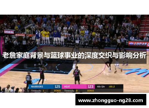 老詹家庭背景与篮球事业的深度交织与影响分析