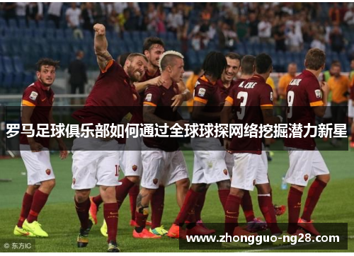 罗马足球俱乐部如何通过全球球探网络挖掘潜力新星