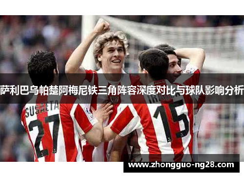 萨利巴乌帕楚阿梅尼铁三角阵容深度对比与球队影响分析