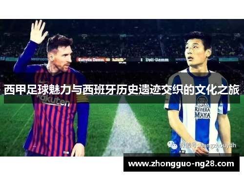 西甲足球魅力与西班牙历史遗迹交织的文化之旅 西甲足球魅力与西班牙历史遗迹交织的文化之旅