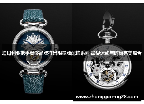 迪玛利亚携手奢侈品牌推出限量版配饰系列 彰显运动与时尚完美融合