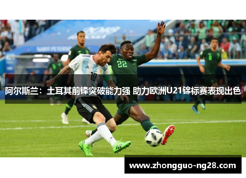 阿尔斯兰：土耳其前锋突破能力强 助力欧洲U21锦标赛表现出色