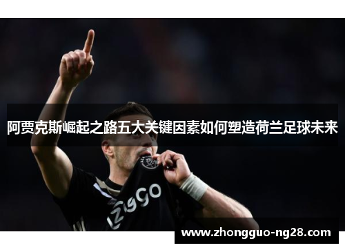 阿贾克斯崛起之路五大关键因素如何塑造荷兰足球未来 阿贾克斯崛起之路五大关键因素如何塑造荷兰足球未来