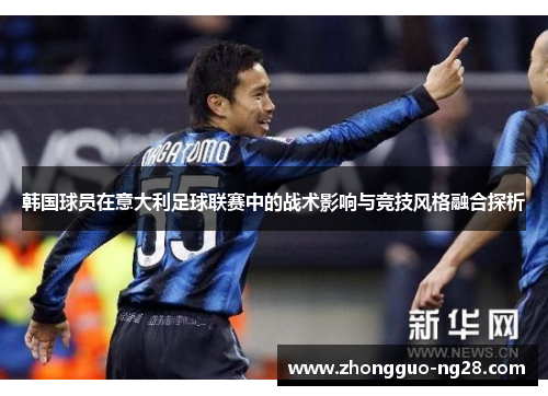 韩国球员在意大利足球联赛中的战术影响与竞技风格融合探析