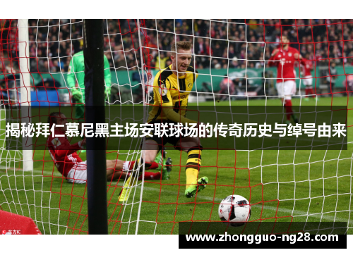 揭秘拜仁慕尼黑主场安联球场的传奇历史与绰号由来