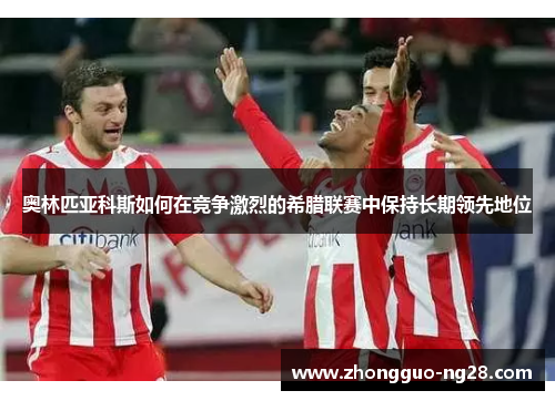 奥林匹亚科斯如何在竞争激烈的希腊联赛中保持长期领先地位