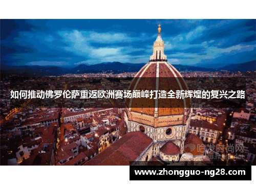 如何推动佛罗伦萨重返欧洲赛场巅峰打造全新辉煌的复兴之路 如何推动佛罗伦萨重返欧洲赛场巅峰打造全新辉煌的复兴之路