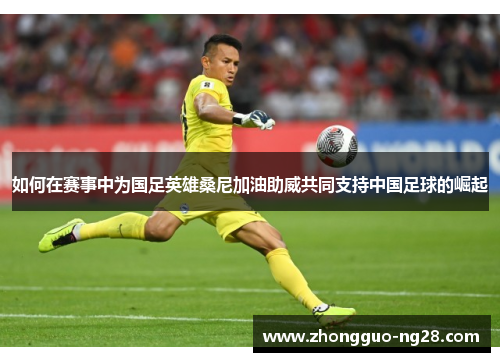 如何在赛事中为国足英雄桑尼加油助威共同支持中国足球的崛起