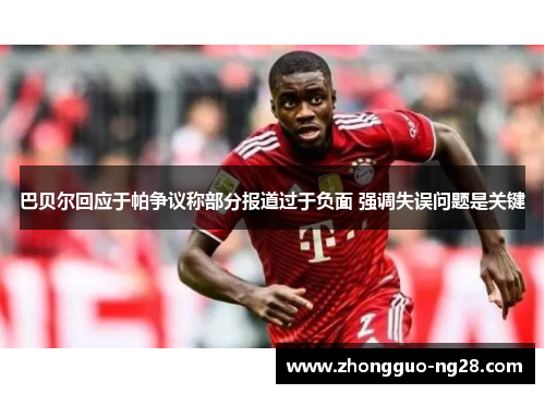 巴贝尔回应于帕争议称部分报道过于负面 强调失误问题是关键 巴贝尔回应于帕争议称部分报道过于负面 强调失误问题是关键