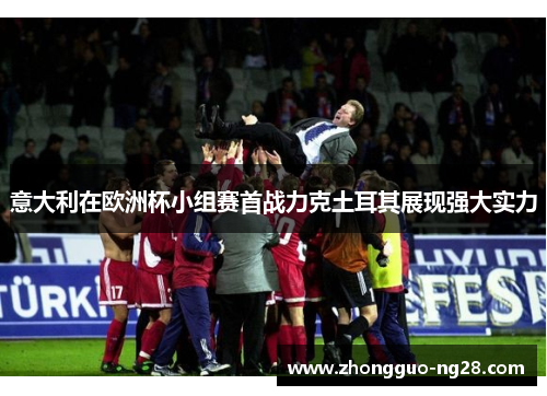 意大利在欧洲杯小组赛首战力克土耳其展现强大实力