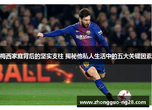 梅西家庭背后的坚实支柱 揭秘他私人生活中的五大关键因素