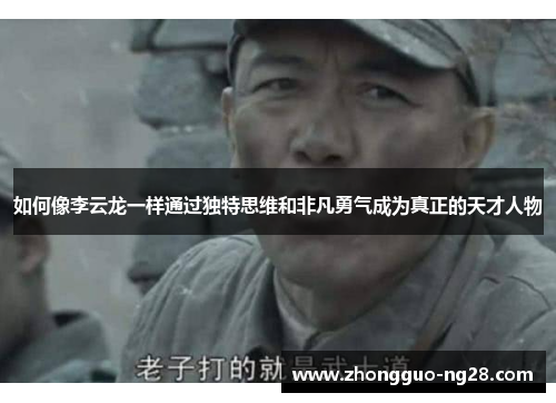 如何像李云龙一样通过独特思维和非凡勇气成为真正的天才人物