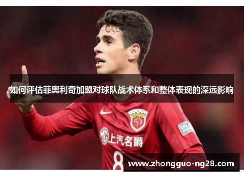 如何评估菲奥利奇加盟对球队战术体系和整体表现的深远影响