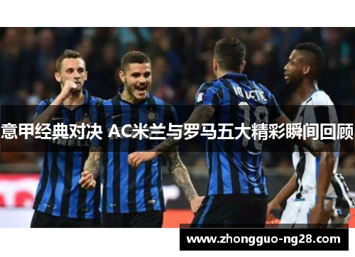 意甲经典对决 AC米兰与罗马五大精彩瞬间回顾
