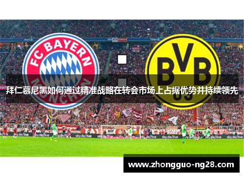 拜仁慕尼黑如何通过精准战略在转会市场上占据优势并持续领先