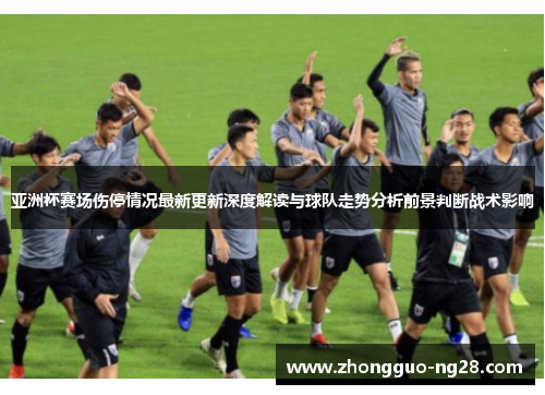 亚洲杯赛场伤停情况最新更新深度解读与球队走势分析前景判断战术影响