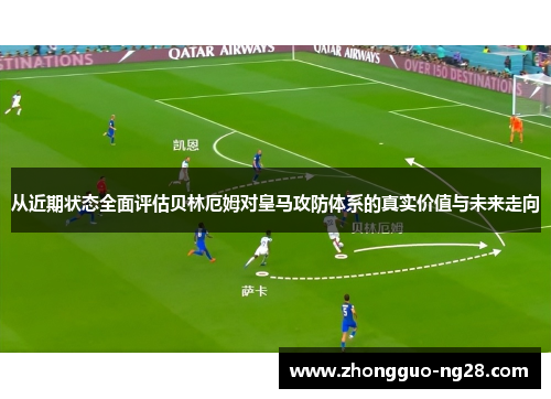 从近期状态全面评估贝林厄姆对皇马攻防体系的真实价值与未来走向