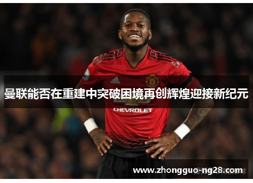 曼联能否在重建中突破困境再创辉煌迎接新纪元