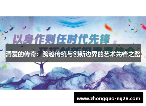 清爱的传奇：跨越传统与创新边界的艺术先锋之路