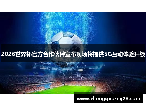 2026世界杯官方合作伙伴宣布现场将提供5G互动体验升级
