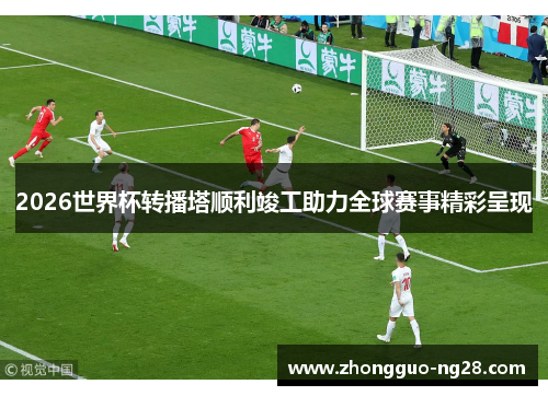 2026世界杯转播塔顺利竣工助力全球赛事精彩呈现