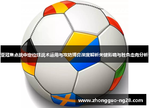 亚冠焦点战中定位球战术运用与攻防博弈深度解析关键影响与胜负走向分析