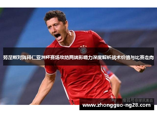 努涅斯对阵拜仁亚洲杯赛场攻防两端影响力深度解析战术价值与比赛走向