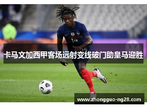 卡马文加西甲客场远射变线破门助皇马迎胜
