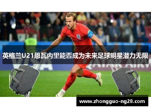 英格兰U21恩瓦内里能否成为未来足球明星潜力无限