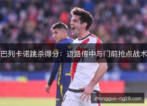 巴列卡诺跳杀得分：边路传中与门前抢点战术